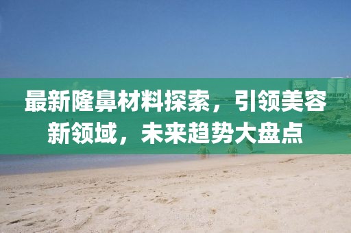 最新隆鼻材料探索，引领美容新领域，未来趋势大盘点