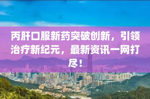 丙肝口服新药突破创新，引领治疗新纪元，最新资讯一网打尽！
