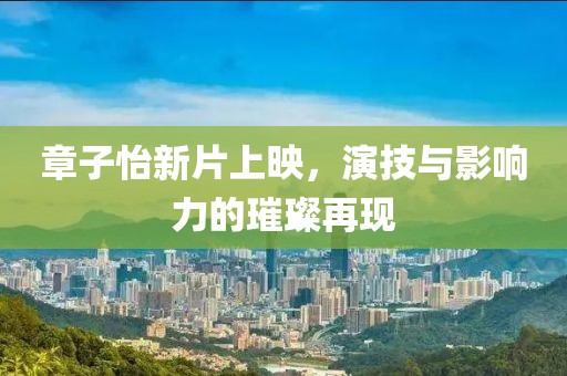章子怡新片上映，演技与影响力的璀璨再现