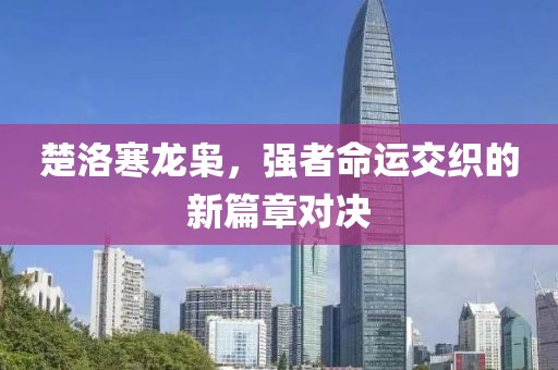楚洛寒龙枭，强者命运交织的新篇章对决