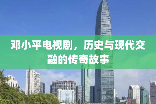 邓小平电视剧，历史与现代交融的传奇故事