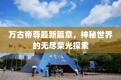 万古帝尊最新篇章，神秘世界的无尽荣光探索