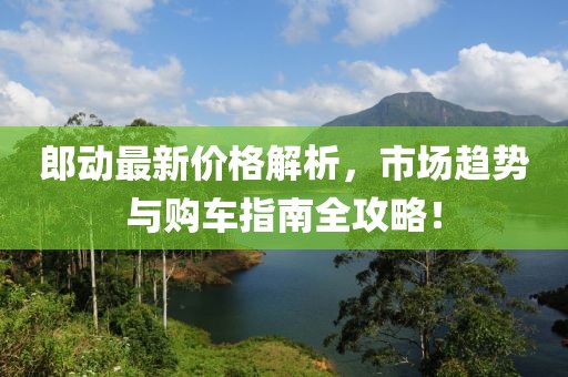 郎动最新价格解析，市场趋势与购车指南全攻略！