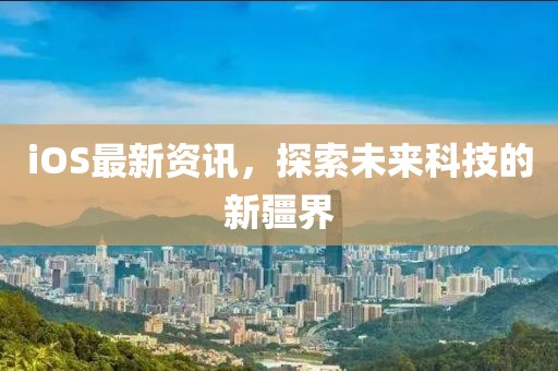 iOS最新资讯，探索未来科技的新疆界