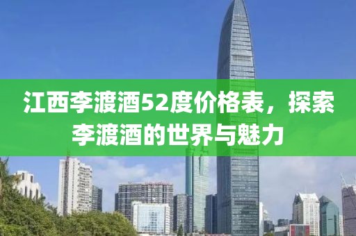 江西李渡酒52度价格表，探索李渡酒的世界与魅力