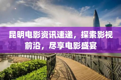 昆明电影资讯速递，探索影视前沿，尽享电影盛宴