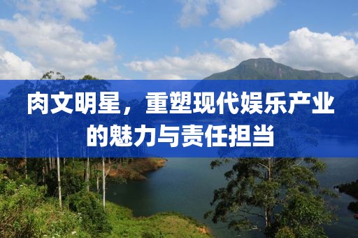 肉文明星，重塑现代娱乐产业的魅力与责任担当