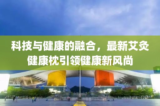 科技与健康的融合，最新艾灸健康枕引领健康新风尚