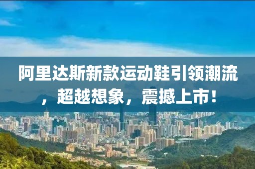 阿里达斯新款运动鞋引领潮流，超越想象，震撼上市！