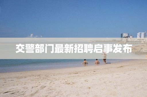 交警部门最新招聘启事发布