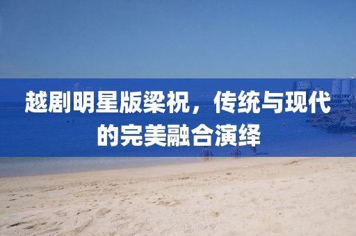 越剧明星版梁祝，传统与现代的完美融合演绎