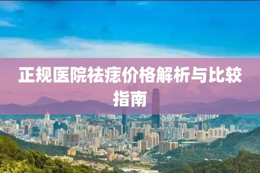 正规医院祛痣价格解析与比较指南