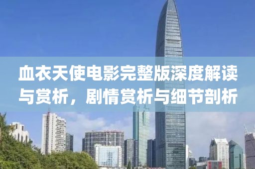 血衣天使电影完整版深度解读与赏析，剧情赏析与细节剖析