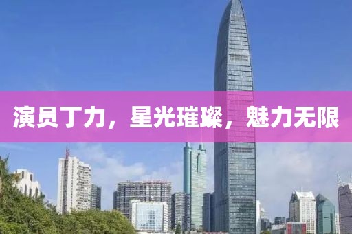 演员丁力，星光璀璨，魅力无限