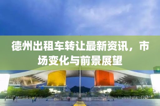德州出租车转让最新资讯，市场变化与前景展望