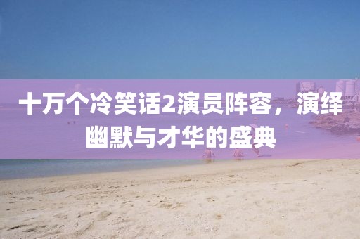 十万个冷笑话2演员阵容，演绎幽默与才华的盛典