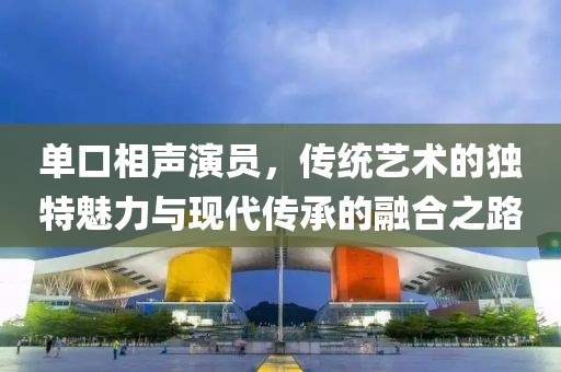 单口相声演员，传统艺术的独特魅力与现代传承的融合之路