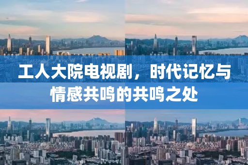 工人大院电视剧，时代记忆与情感共鸣的共鸣之处