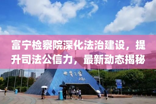 富宁检察院深化法治建设，提升司法公信力，最新动态揭秘