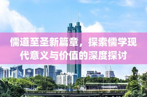 儒道至圣新篇章，探索儒学现代意义与价值的深度探讨