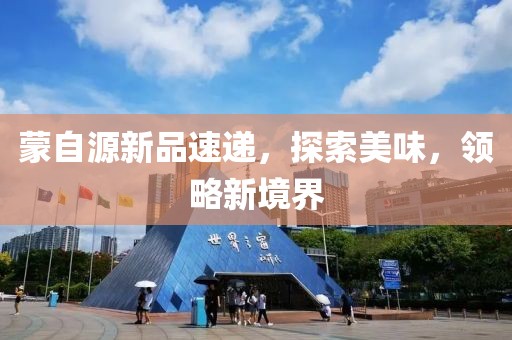 蒙自源新品速递，探索美味，领略新境界