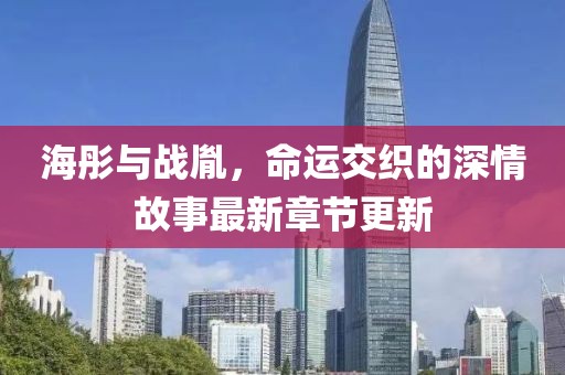 海彤与战胤，命运交织的深情故事最新章节更新