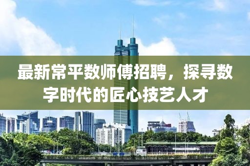 最新常平数师傅招聘，探寻数字时代的匠心技艺人才