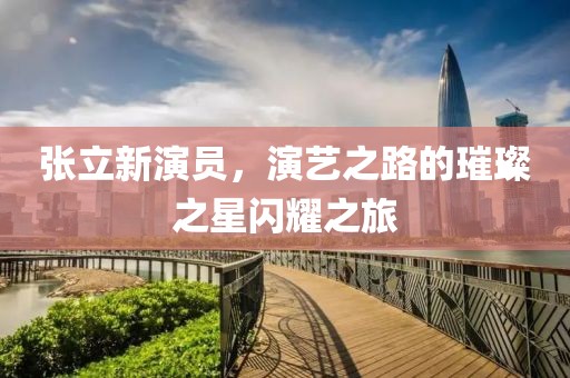 张立新演员，演艺之路的璀璨之星闪耀之旅