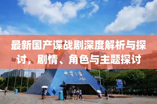 最新国产谍战剧深度解析与探讨，剧情、角色与主题探讨
