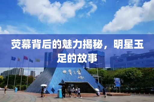 荧幕背后的魅力揭秘，明星玉足的故事