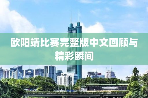 欧阳靖比赛完整版中文回顾与精彩瞬间