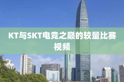 KT与SKT电竞之巅的较量比赛视频