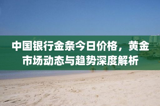 中国银行金条今日价格，黄金市场动态与趋势深度解析