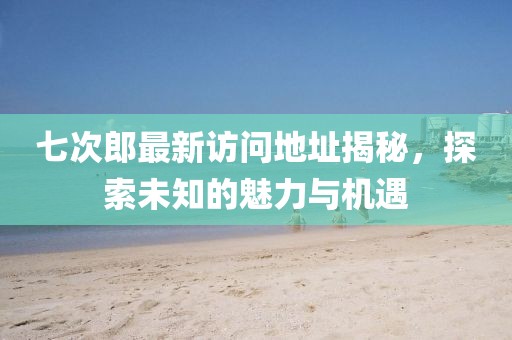 七次郎最新访问地址揭秘，探索未知的魅力与机遇