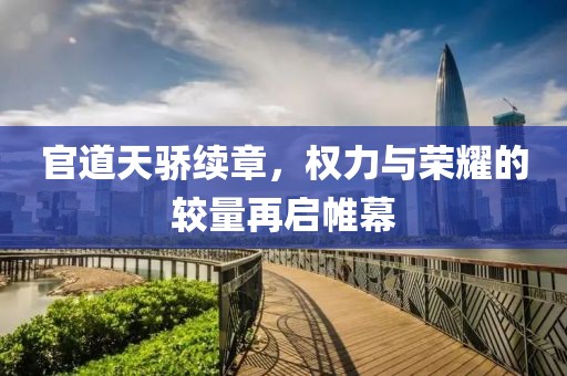 官道天骄续章，权力与荣耀的较量再启帷幕