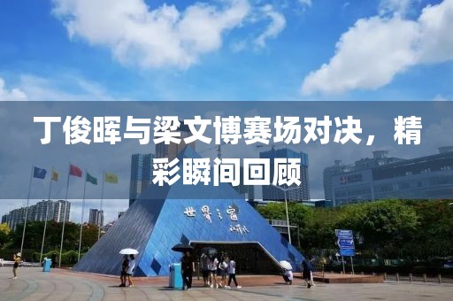 丁俊晖与梁文博赛场对决，精彩瞬间回顾