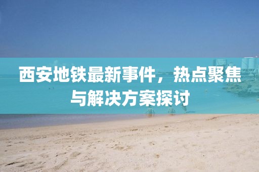 西安地铁最新事件，热点聚焦与解决方案探讨