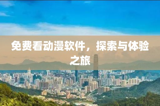 免费看动漫软件，探索与体验之旅