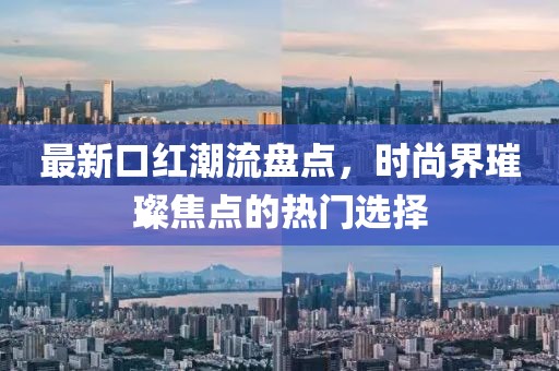 最新口红潮流盘点，时尚界璀璨焦点的热门选择