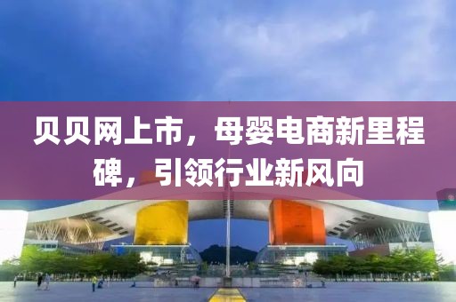 贝贝网上市，母婴电商新里程碑，引领行业新风向