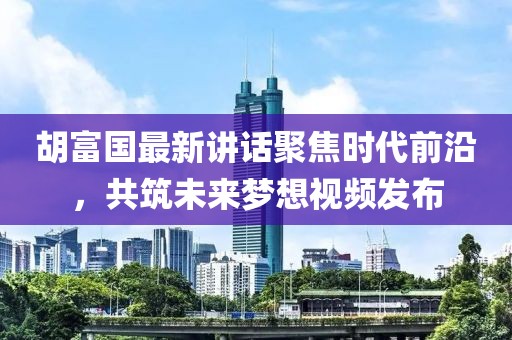 胡富国最新讲话聚焦时代前沿，共筑未来梦想视频发布