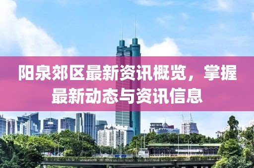 阳泉郊区最新资讯概览，掌握最新动态与资讯信息