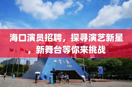 海口演员招聘，探寻演艺新星，新舞台等你来挑战