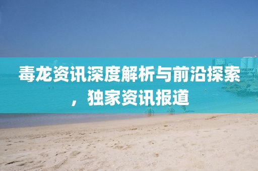 毒龙资讯深度解析与前沿探索，独家资讯报道