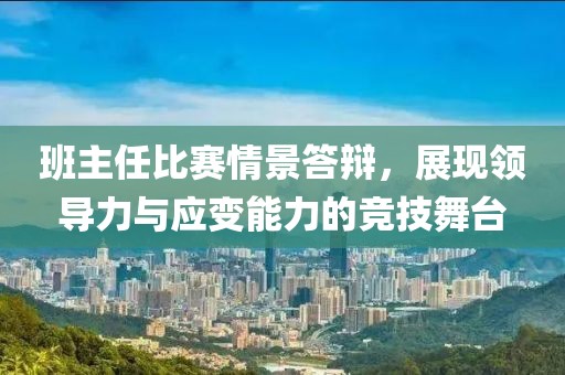班主任比赛情景答辩，展现领导力与应变能力的竞技舞台