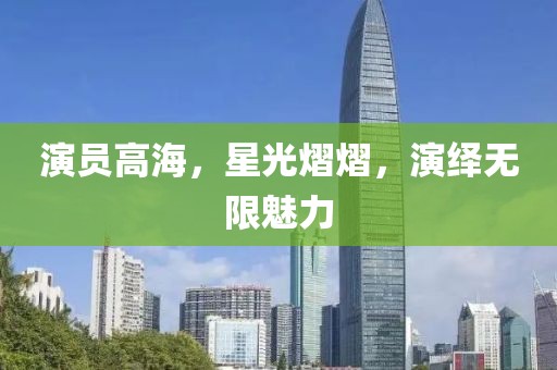 演员高海，星光熠熠，演绎无限魅力
