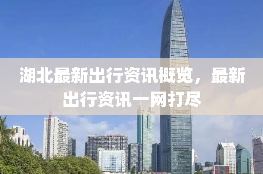 湖北最新出行资讯概览，最新出行资讯一网打尽