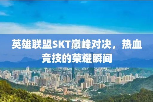 英雄联盟SKT巅峰对决，热血竞技的荣耀瞬间