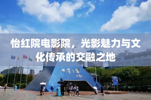 怡红院电影院，光影魅力与文化传承的交融之地