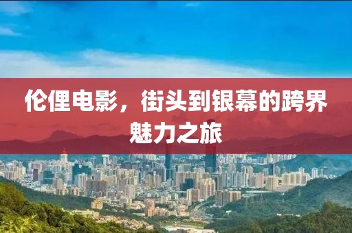 伦俚电影，街头到银幕的跨界魅力之旅